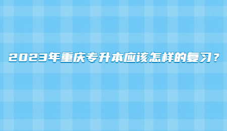 2023年重庆专升本应该怎样的复习？插图