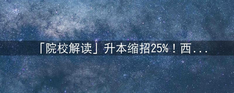 「院校解读」升本缩招25%！西南科技大学插图